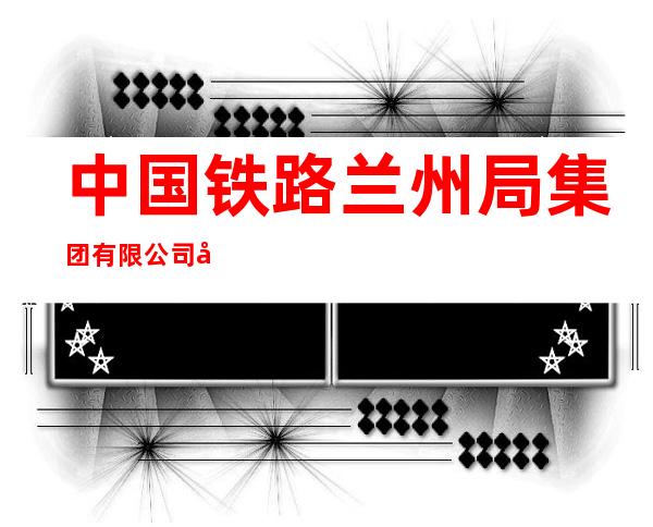 中国铁路兰州局集团有限公司嘉峪关电务段